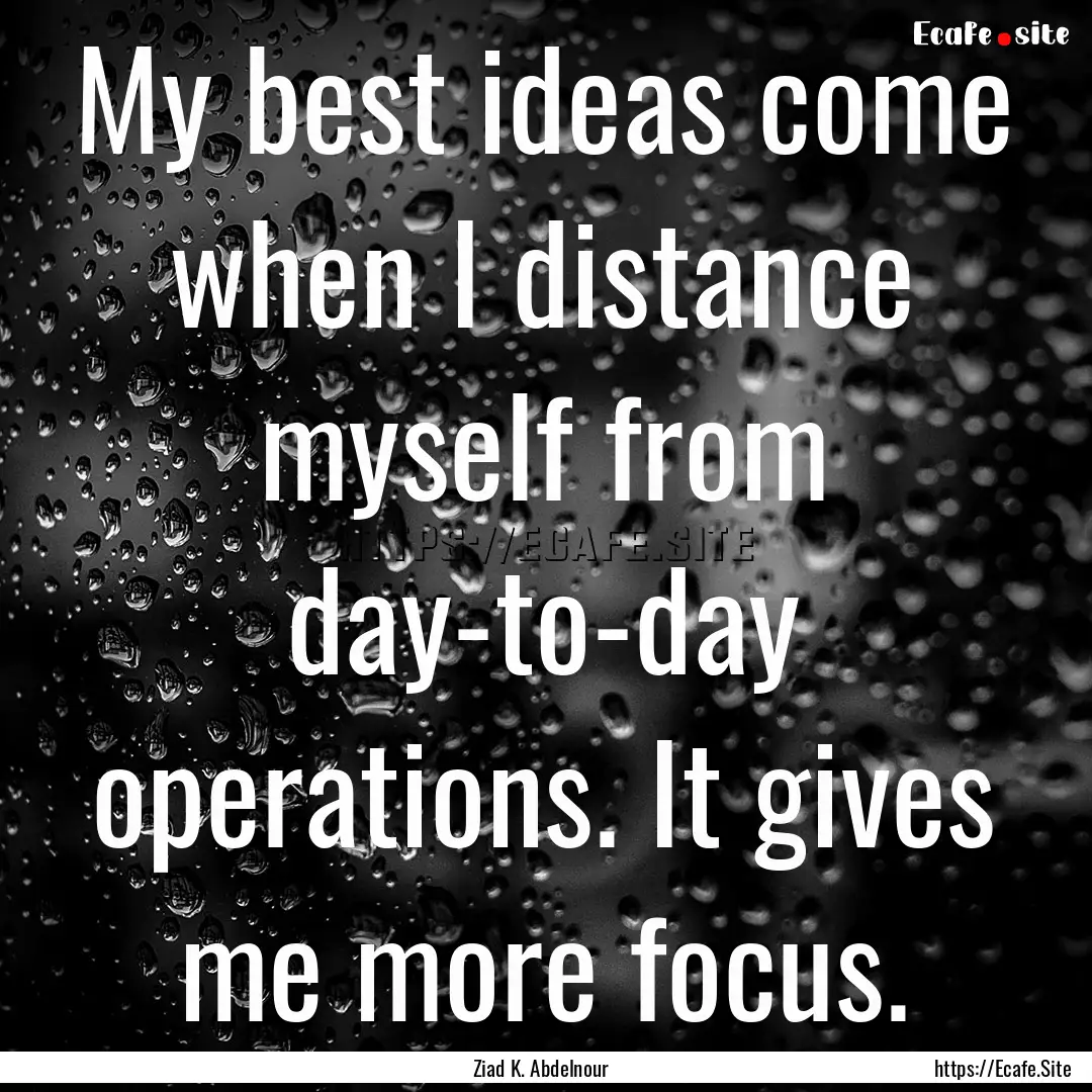 My best ideas come when I distance myself.... : Quote by Ziad K. Abdelnour