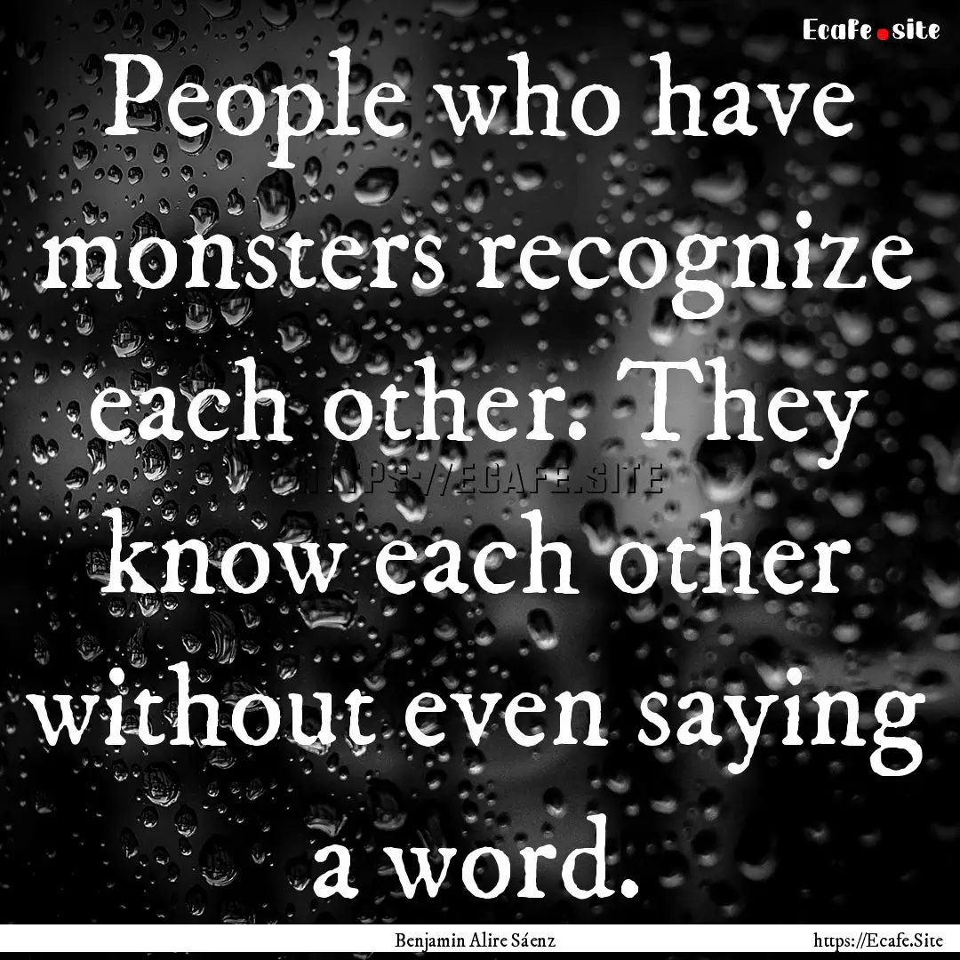 People who have monsters recognize each other..... : Quote by Benjamin Alire Sáenz