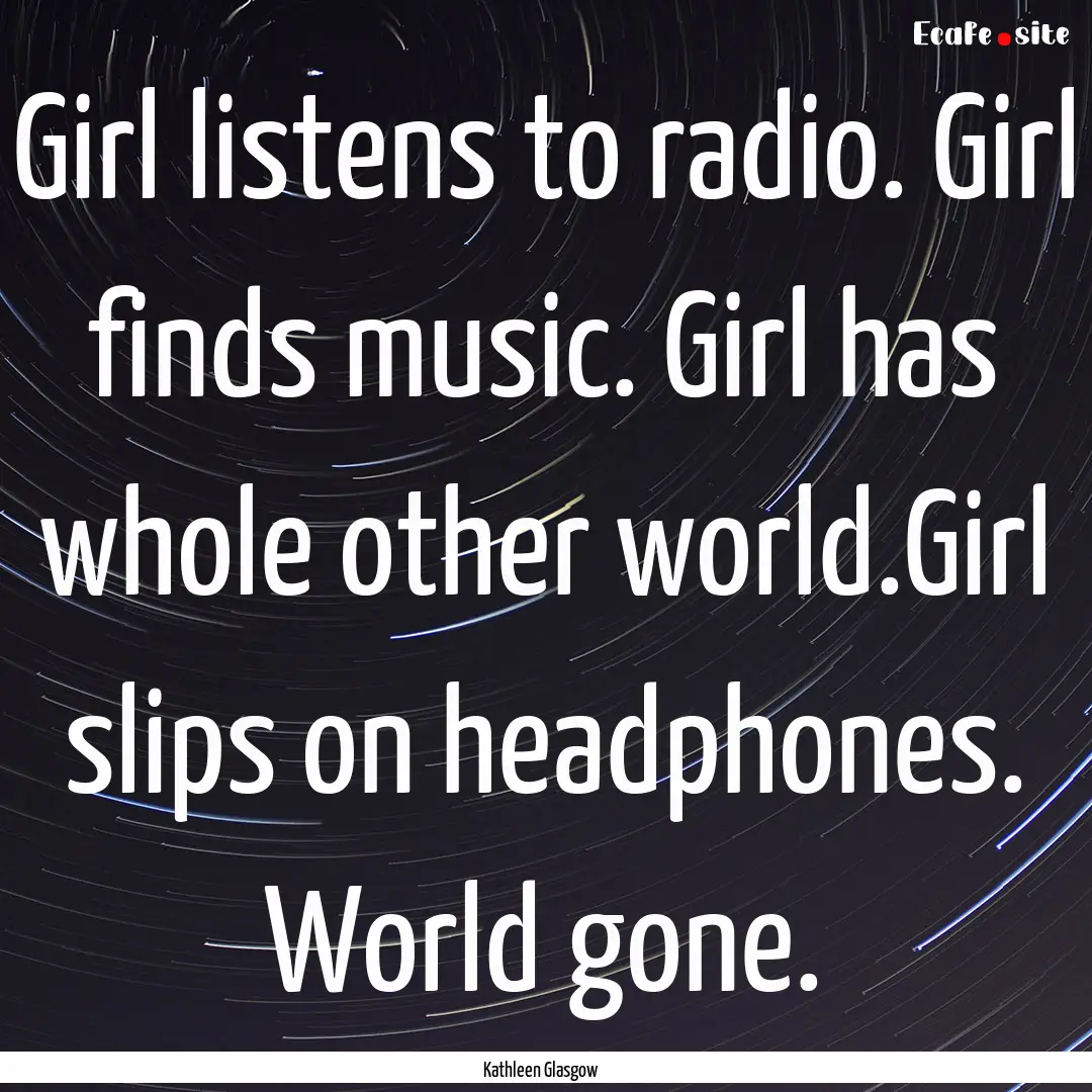 Girl listens to radio. Girl finds music..... : Quote by Kathleen Glasgow