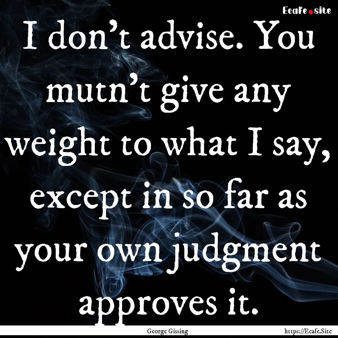 I don't advise. You mutn't give any weight.... : Quote by George Gissing