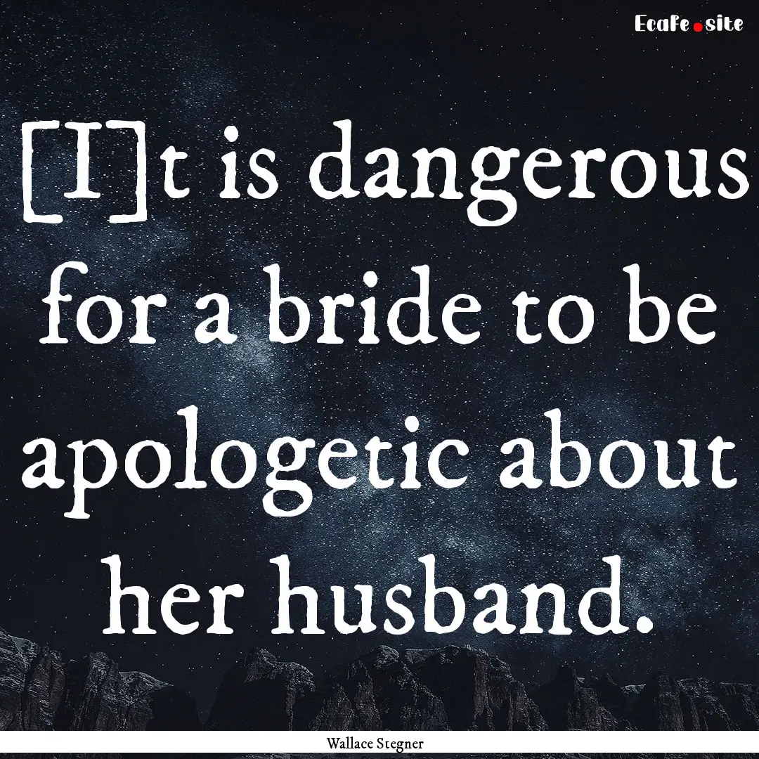 [I]t is dangerous for a bride to be apologetic.... : Quote by Wallace Stegner