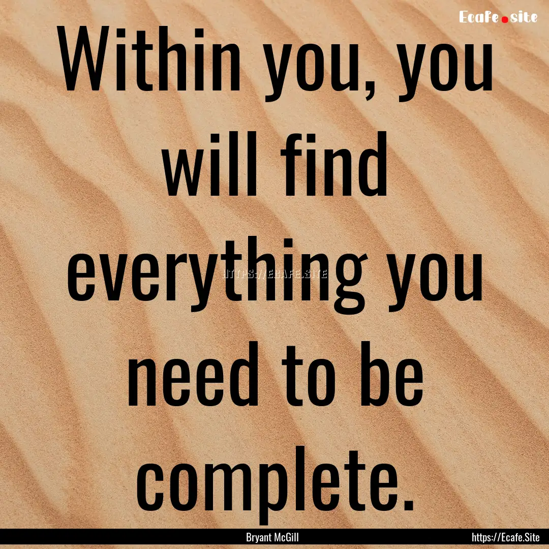 Within you, you will find everything you.... : Quote by Bryant McGill