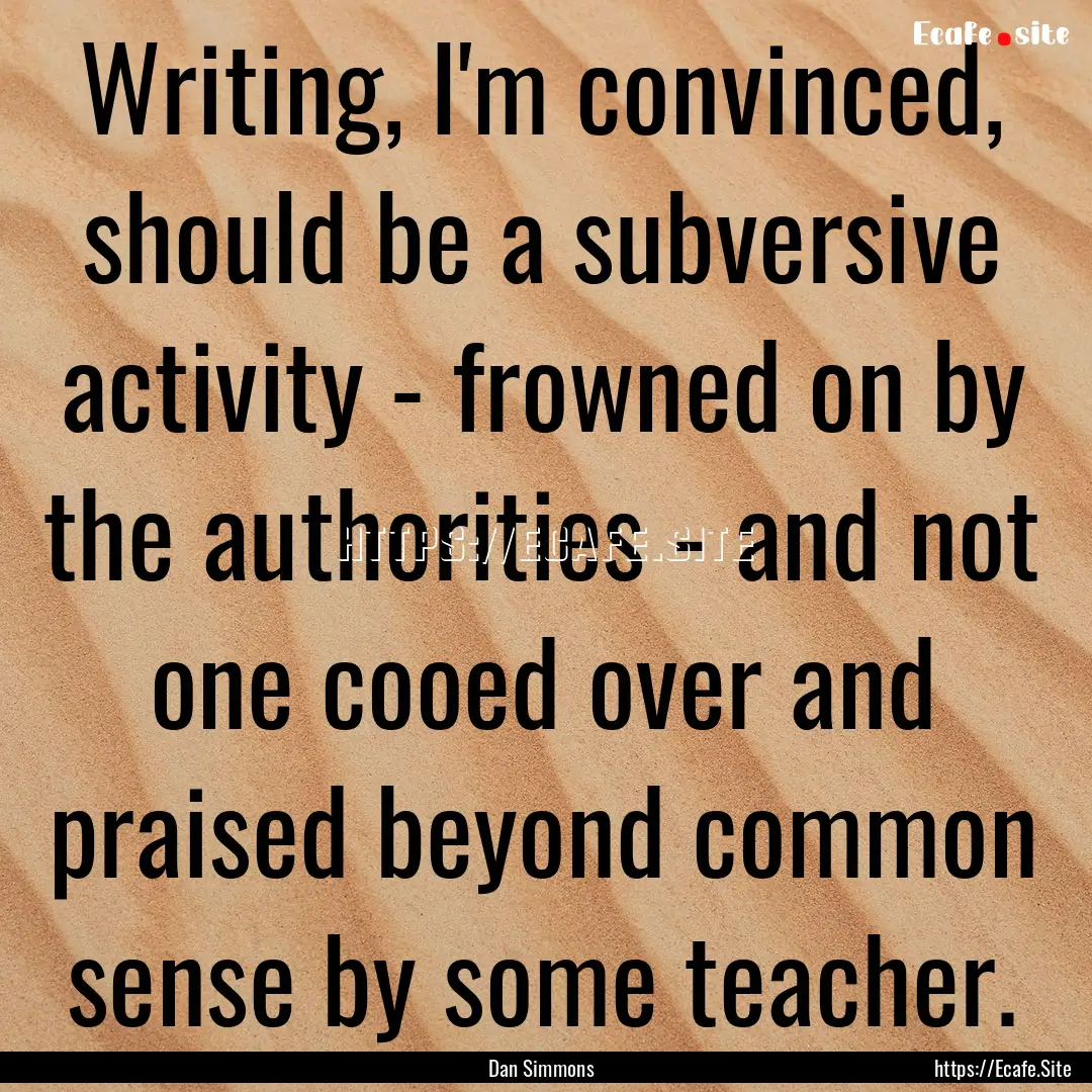 Writing, I'm convinced, should be a subversive.... : Quote by Dan Simmons