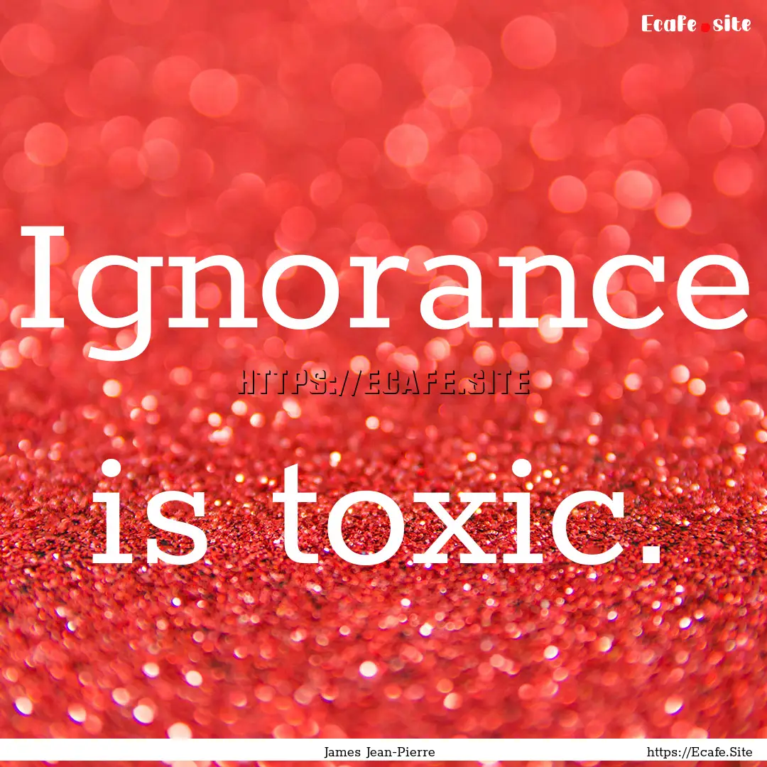 Ignorance is toxic. : Quote by James Jean-Pierre