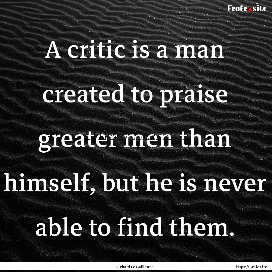 A critic is a man created to praise greater.... : Quote by Richard Le Gallienne