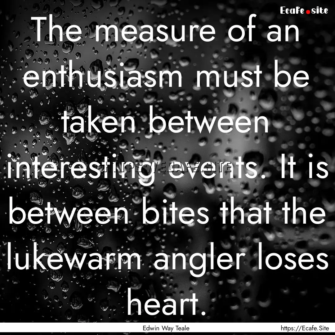 The measure of an enthusiasm must be taken.... : Quote by Edwin Way Teale