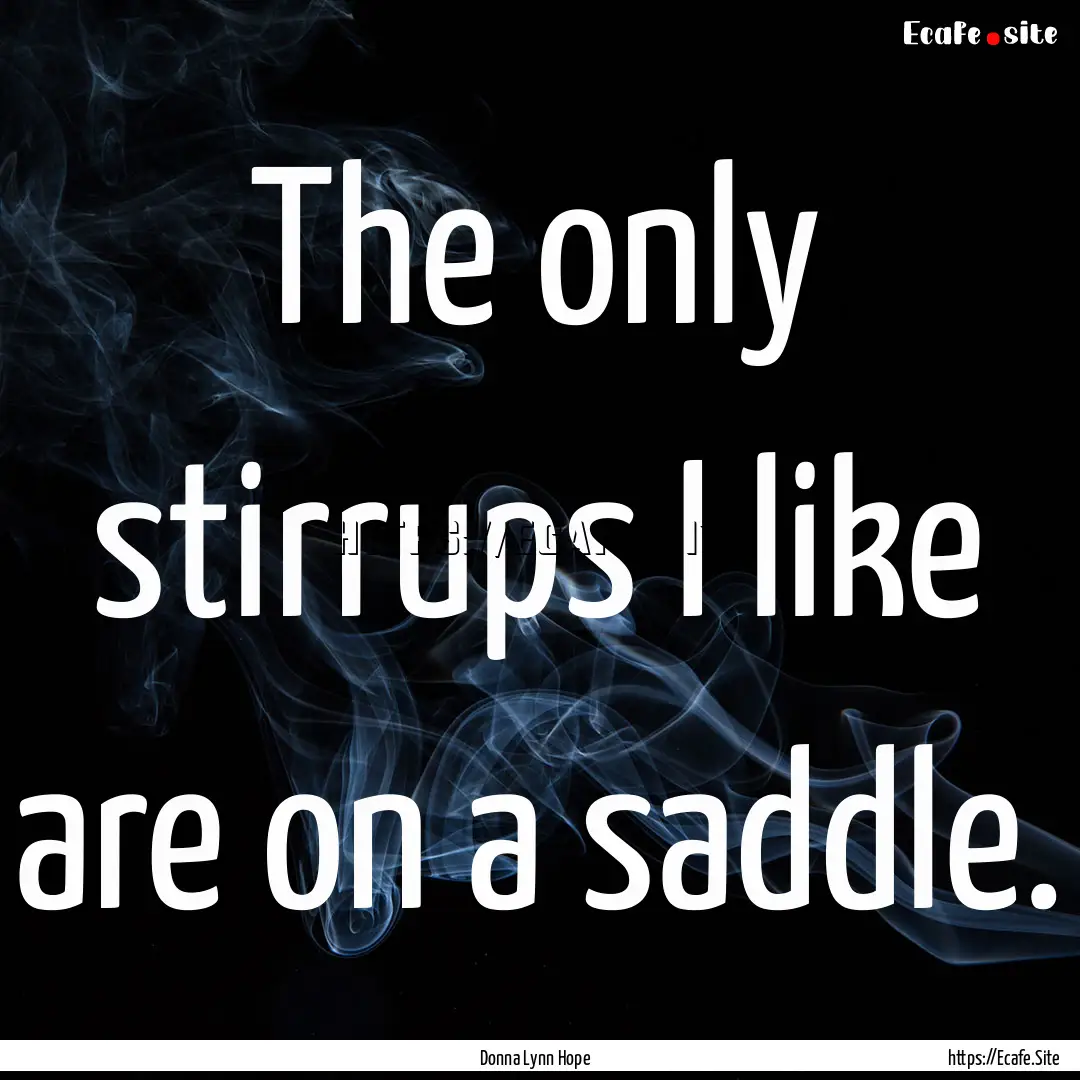 The only stirrups I like are on a saddle..... : Quote by Donna Lynn Hope