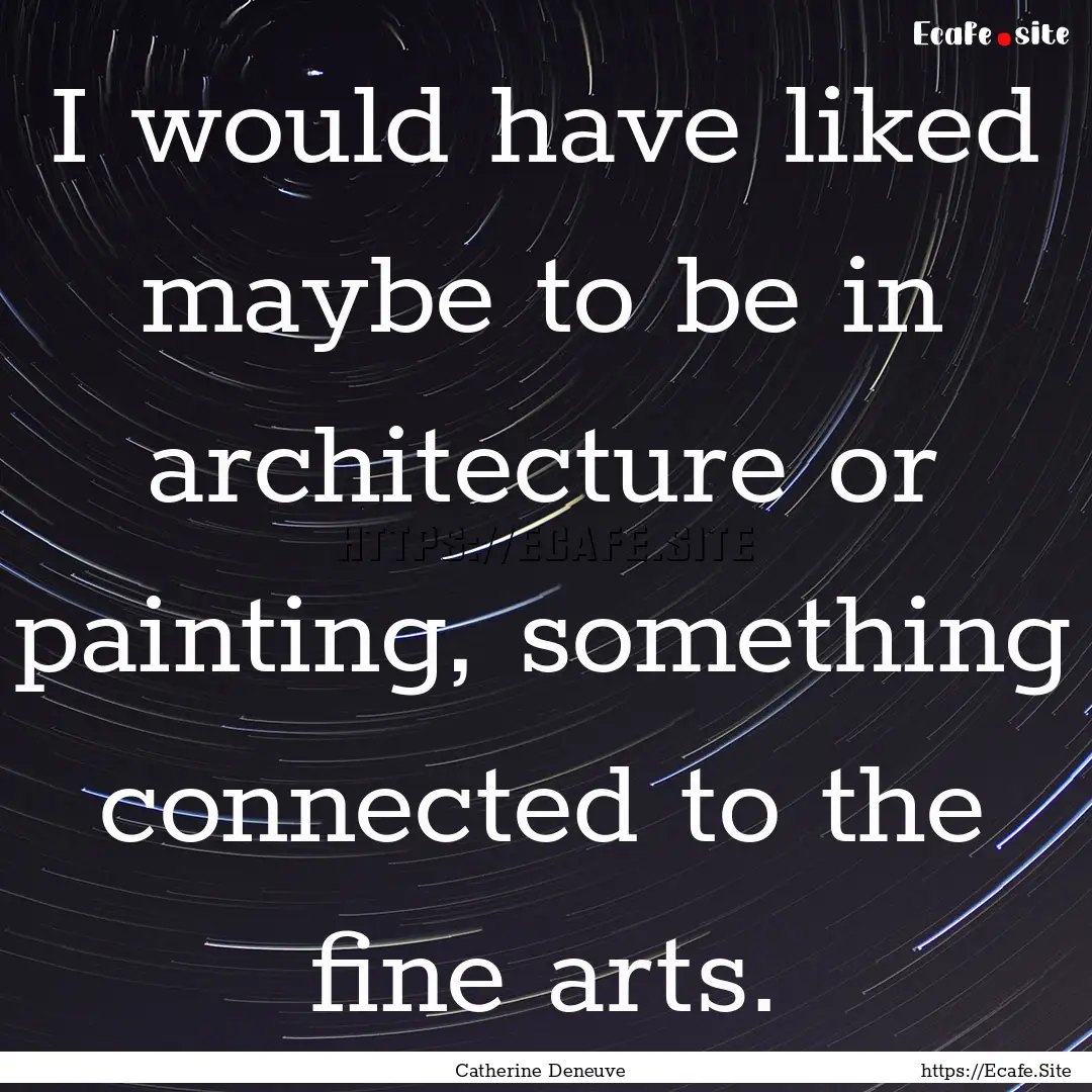 I would have liked maybe to be in architecture.... : Quote by Catherine Deneuve