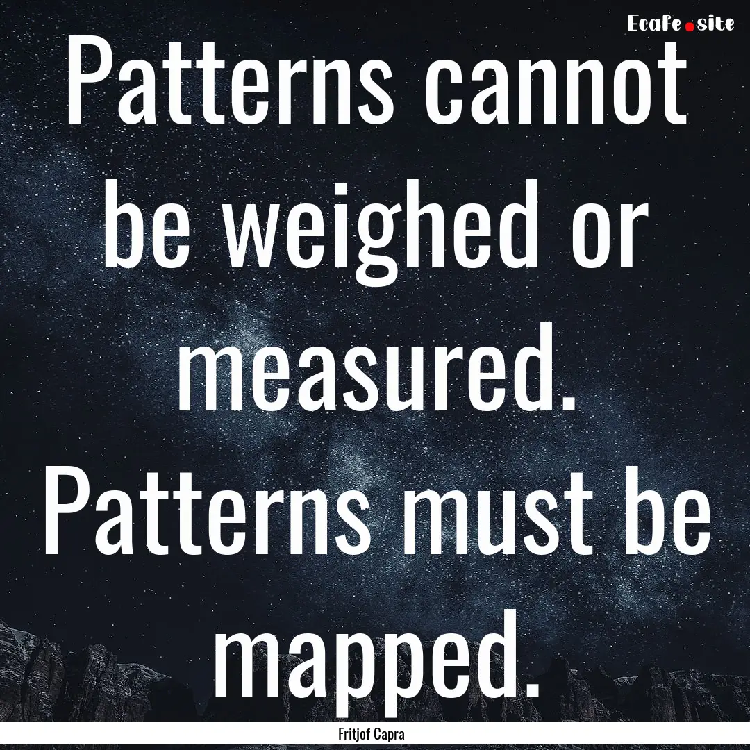 Patterns cannot be weighed or measured. Patterns.... : Quote by Fritjof Capra