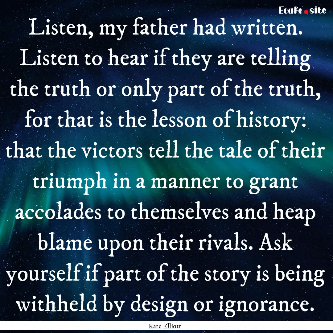 Listen, my father had written. Listen to.... : Quote by Kate Elliott