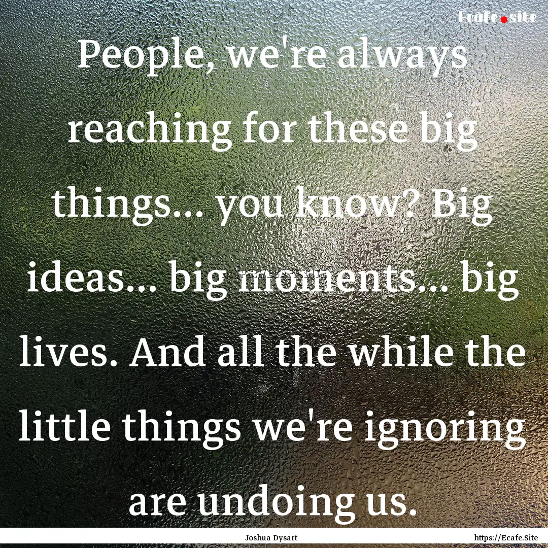 People, we're always reaching for these big.... : Quote by Joshua Dysart