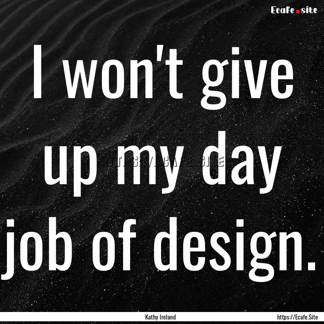 I won't give up my day job of design. : Quote by Kathy Ireland