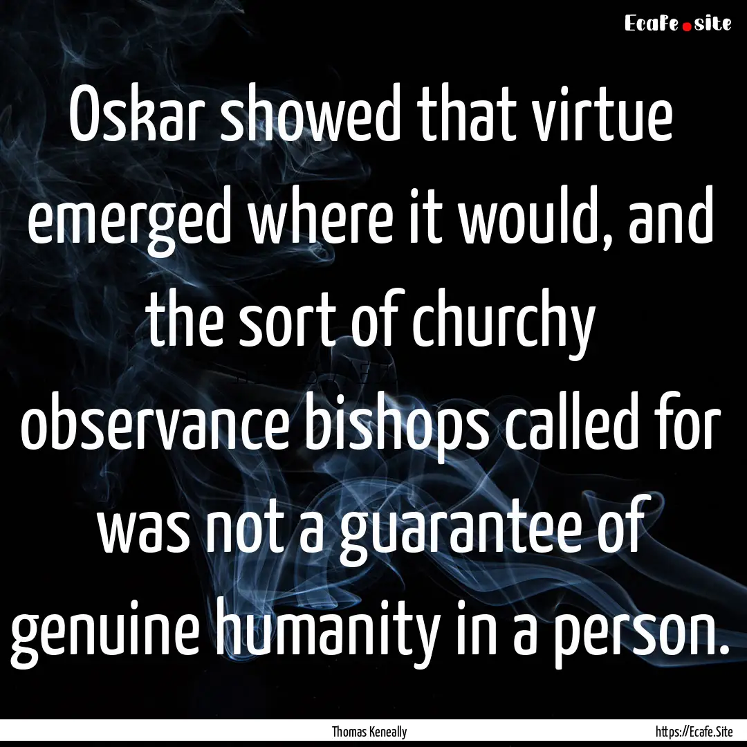 Oskar showed that virtue emerged where it.... : Quote by Thomas Keneally