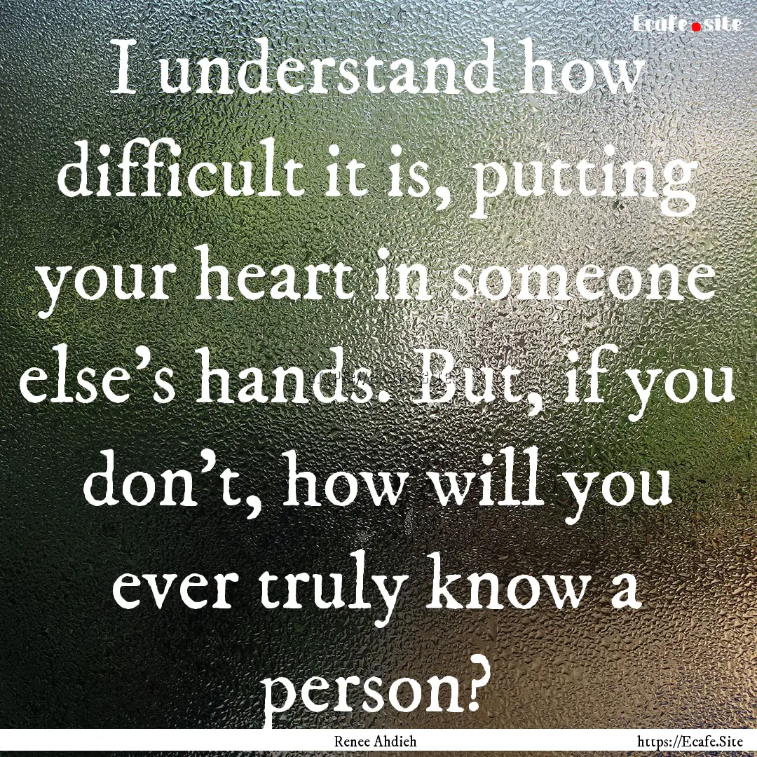 I understand how difficult it is, putting.... : Quote by Renee Ahdieh