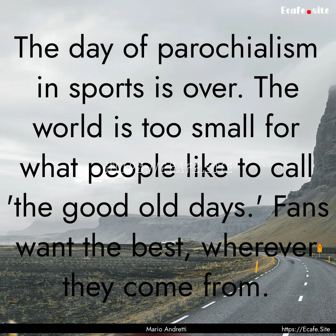 The day of parochialism in sports is over..... : Quote by Mario Andretti