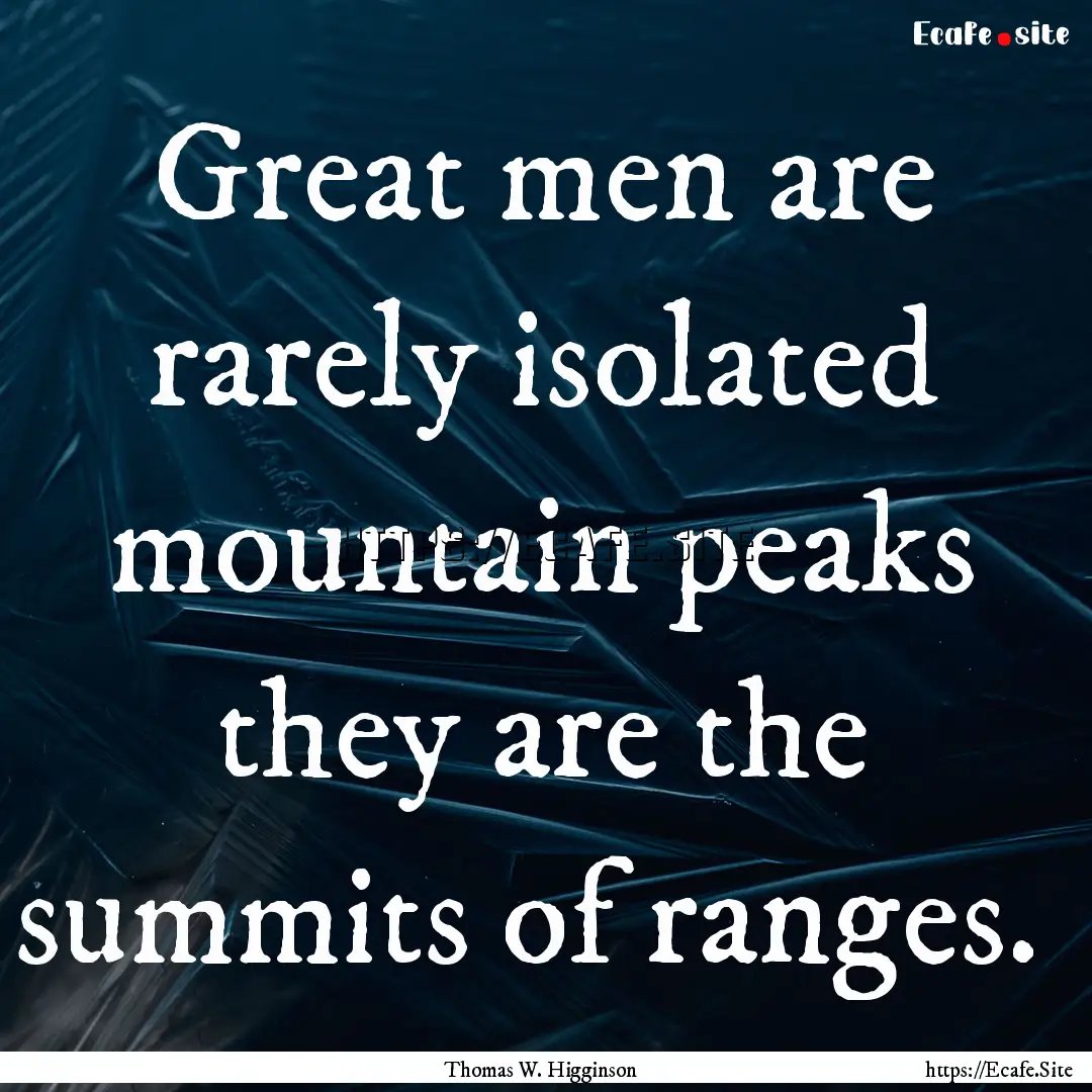 Great men are rarely isolated mountain peaks.... : Quote by Thomas W. Higginson