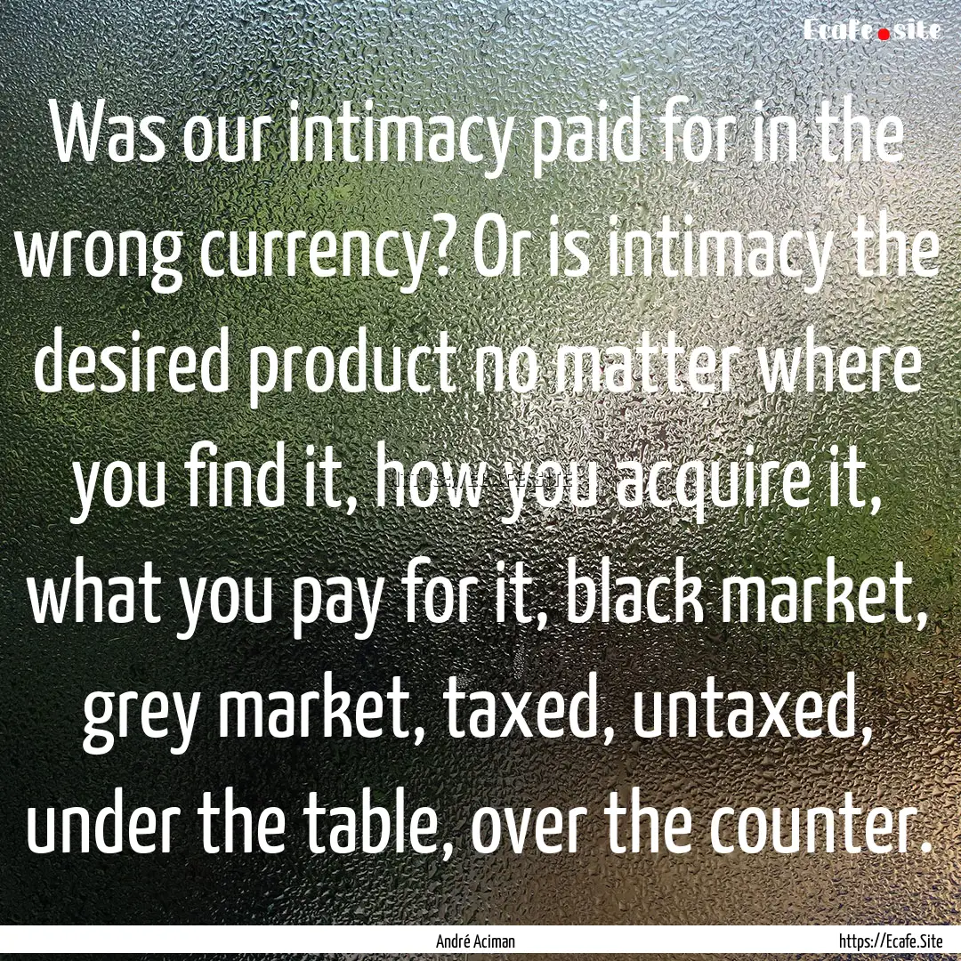 Was our intimacy paid for in the wrong currency?.... : Quote by André Aciman