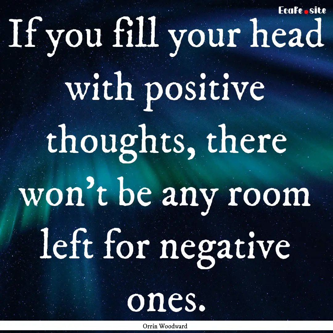 If you fill your head with positive thoughts,.... : Quote by Orrin Woodward