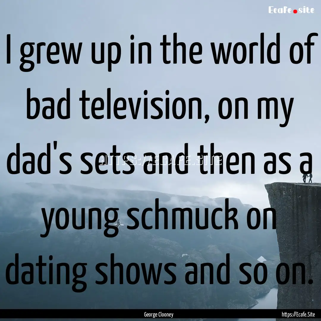 I grew up in the world of bad television,.... : Quote by George Clooney