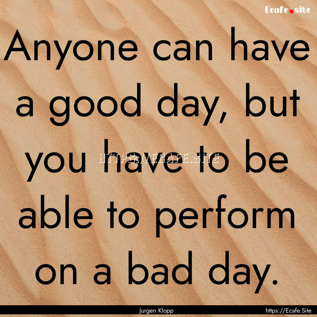 Anyone can have a good day, but you have.... : Quote by Jurgen Klopp