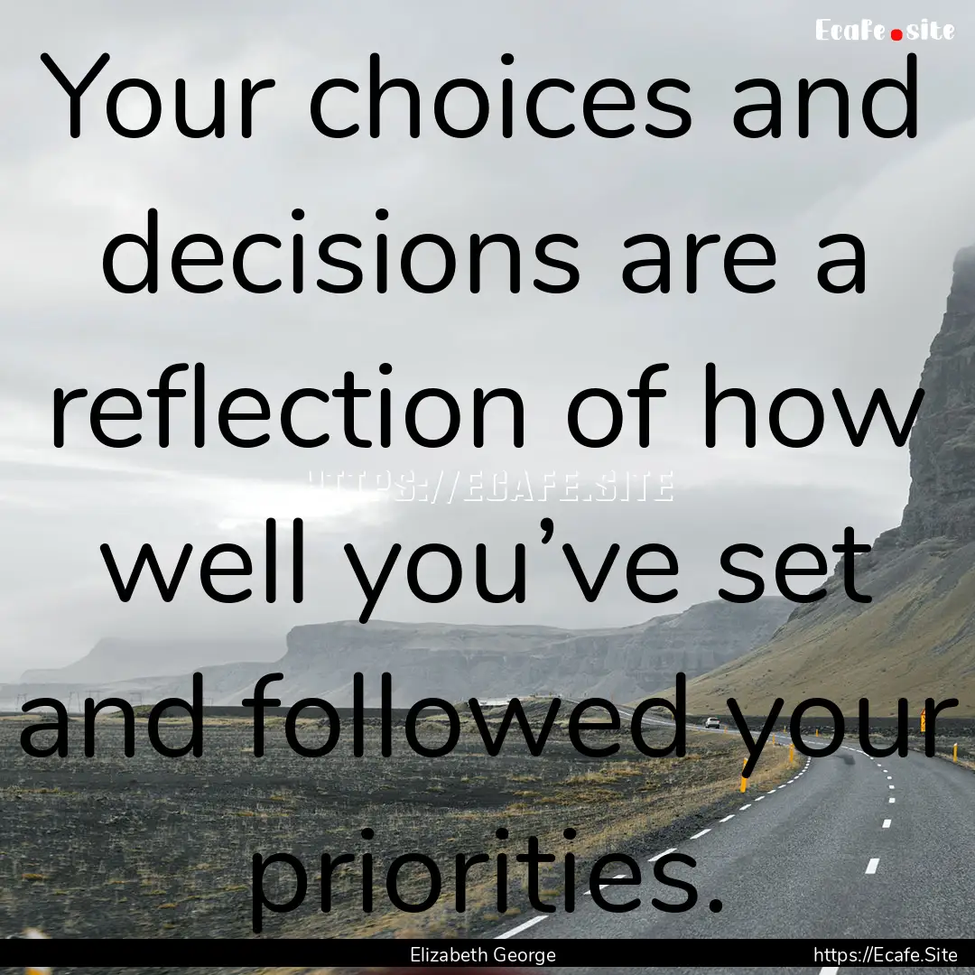 Your choices and decisions are a reflection.... : Quote by Elizabeth George