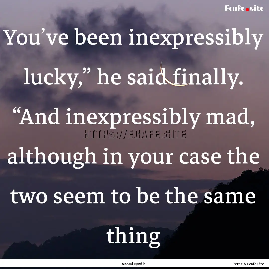 You’ve been inexpressibly lucky,” he.... : Quote by Naomi Novik