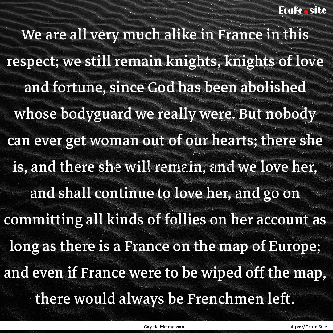 We are all very much alike in France in this.... : Quote by Guy de Maupassant