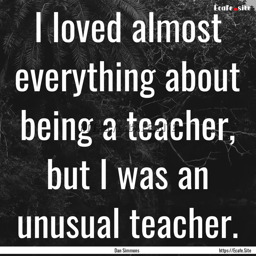 I loved almost everything about being a teacher,.... : Quote by Dan Simmons