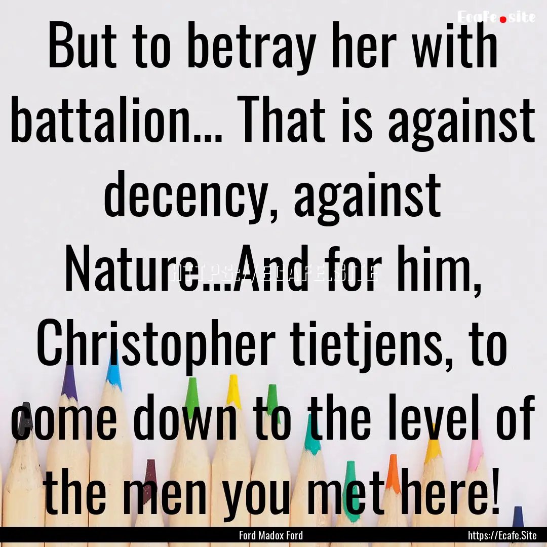 But to betray her with battalion... That.... : Quote by Ford Madox Ford