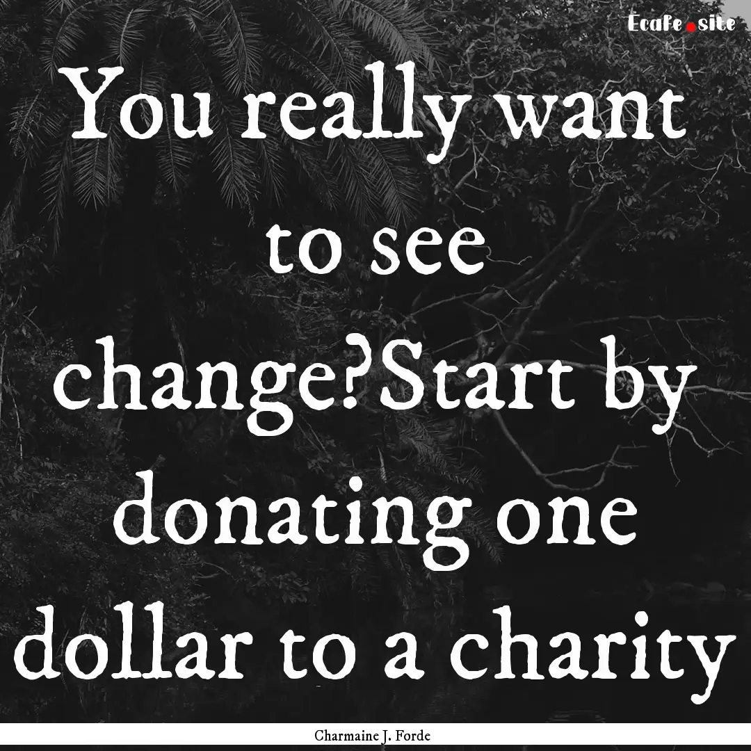 You really want to see change?Start by donating.... : Quote by Charmaine J. Forde