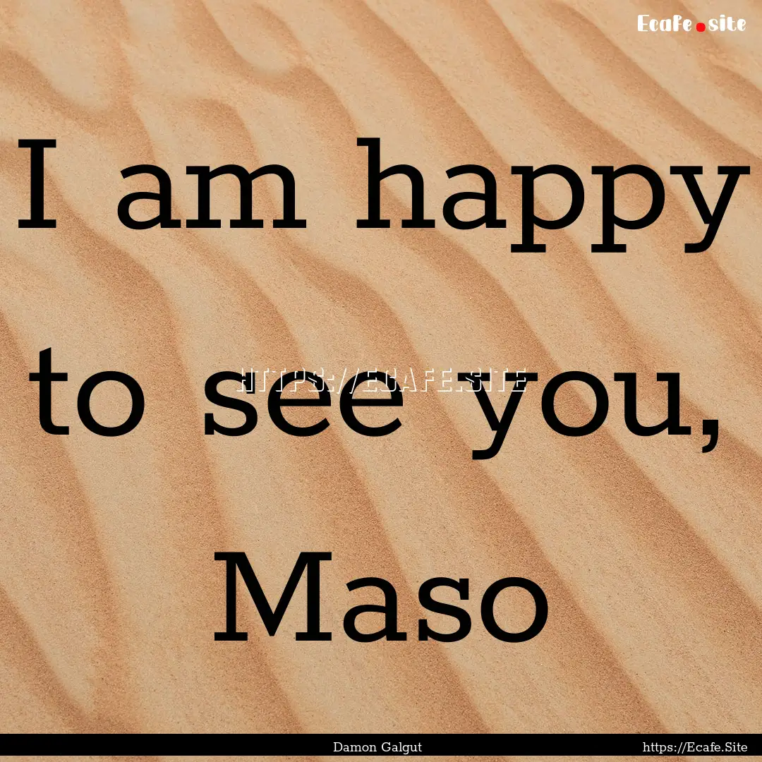 I am happy to see you, Maso : Quote by Damon Galgut