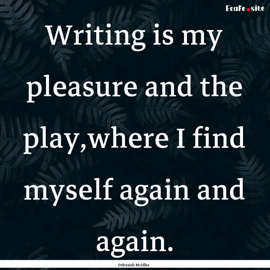 Writing is my pleasure and the play,where.... : Quote by Debasish Mridha