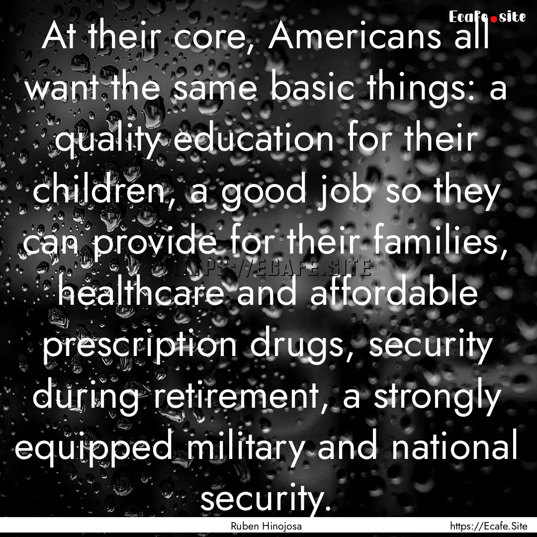 At their core, Americans all want the same.... : Quote by Ruben Hinojosa