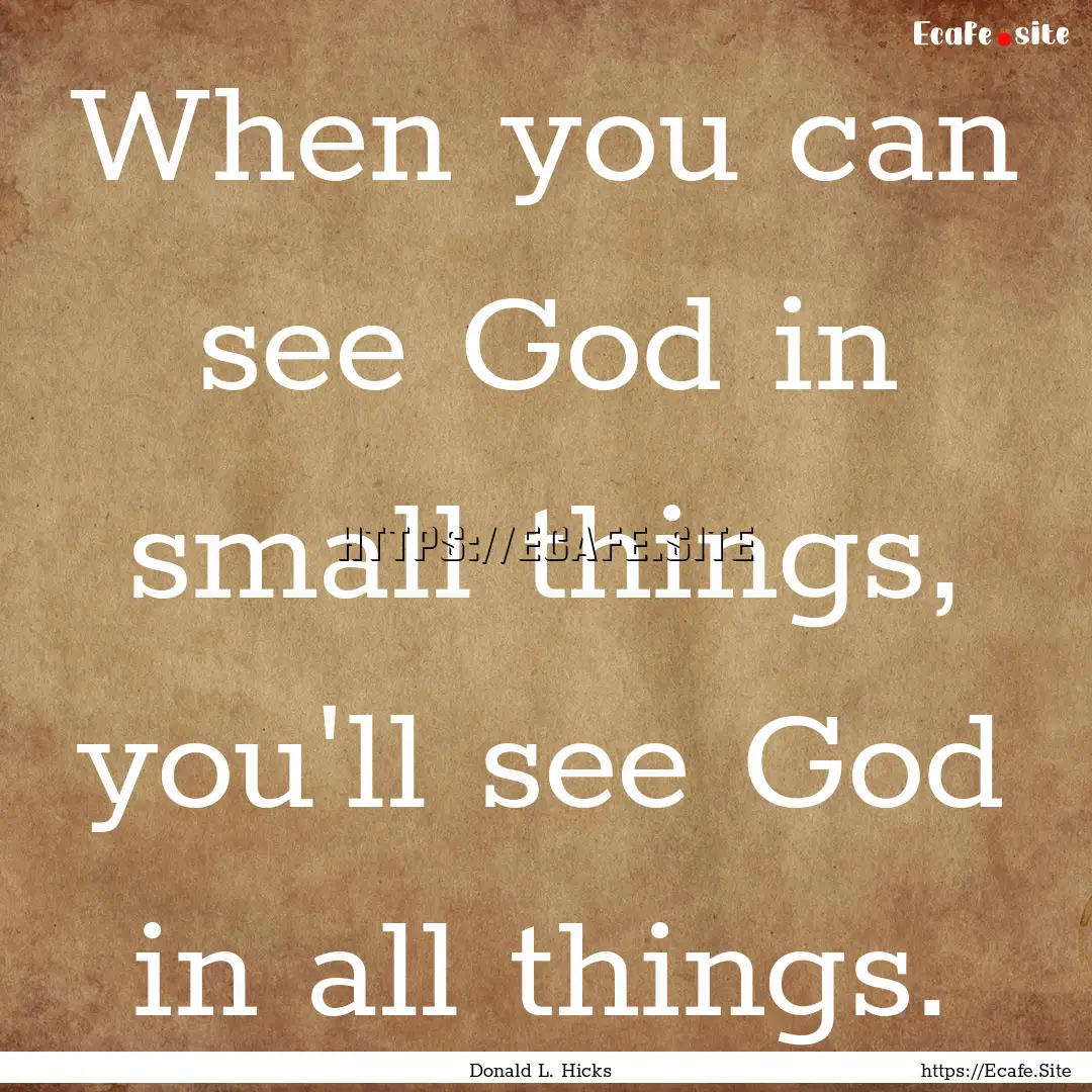 When you can see God in small things, you'll.... : Quote by Donald L. Hicks