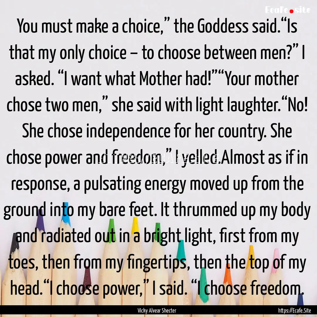 You must make a choice,” the Goddess said.“Is.... : Quote by Vicky Alvear Shecter