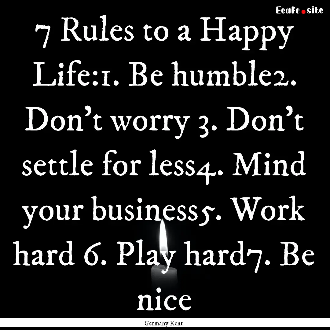 7 Rules to a Happy Life:1. Be humble2. Don’t.... : Quote by Germany Kent