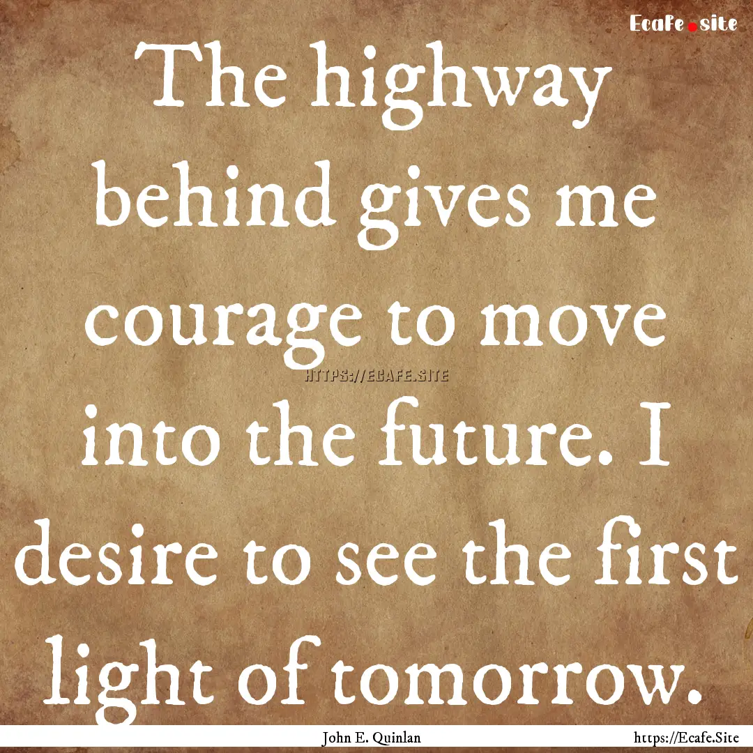 The highway behind gives me courage to move.... : Quote by John E. Quinlan