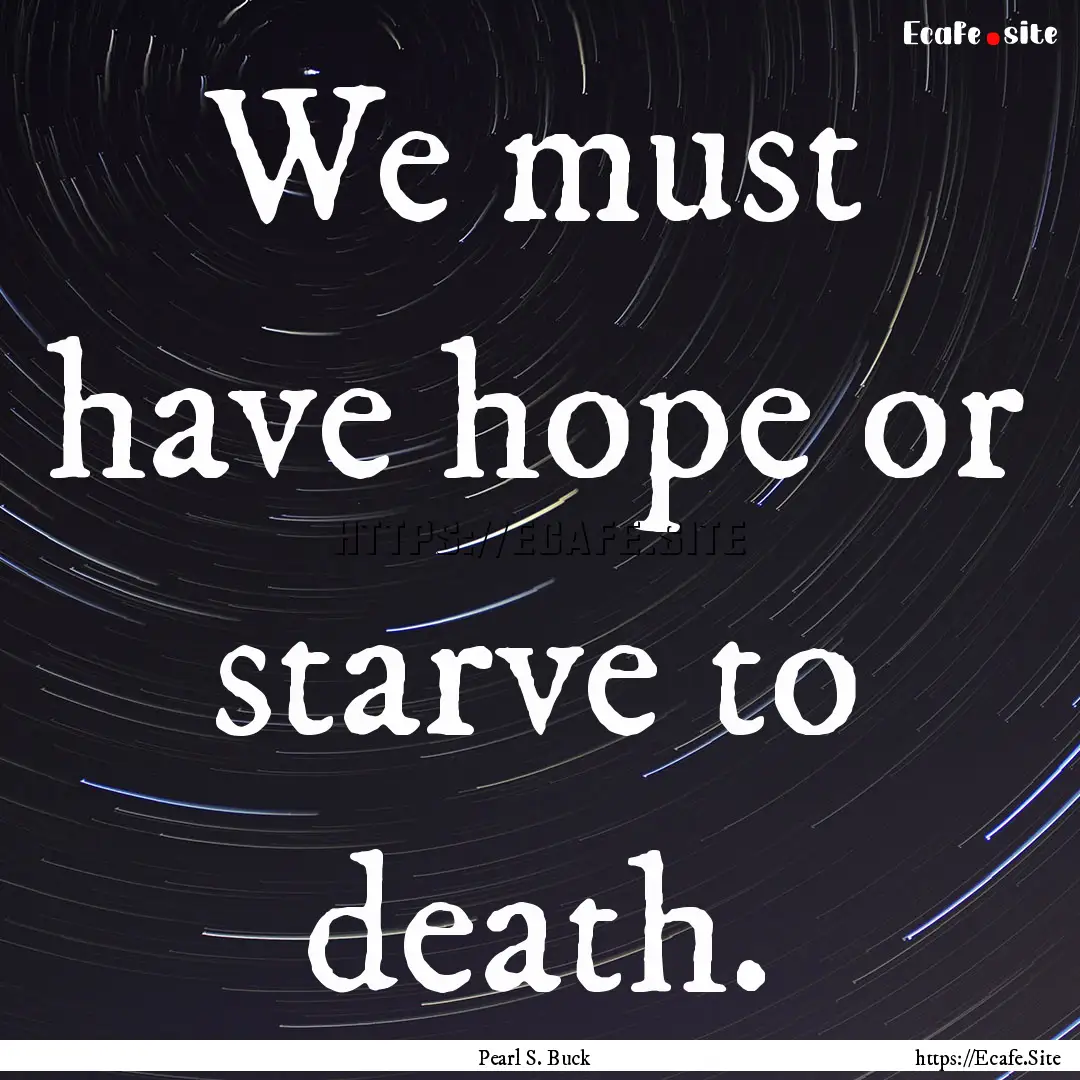 We must have hope or starve to death. : Quote by Pearl S. Buck