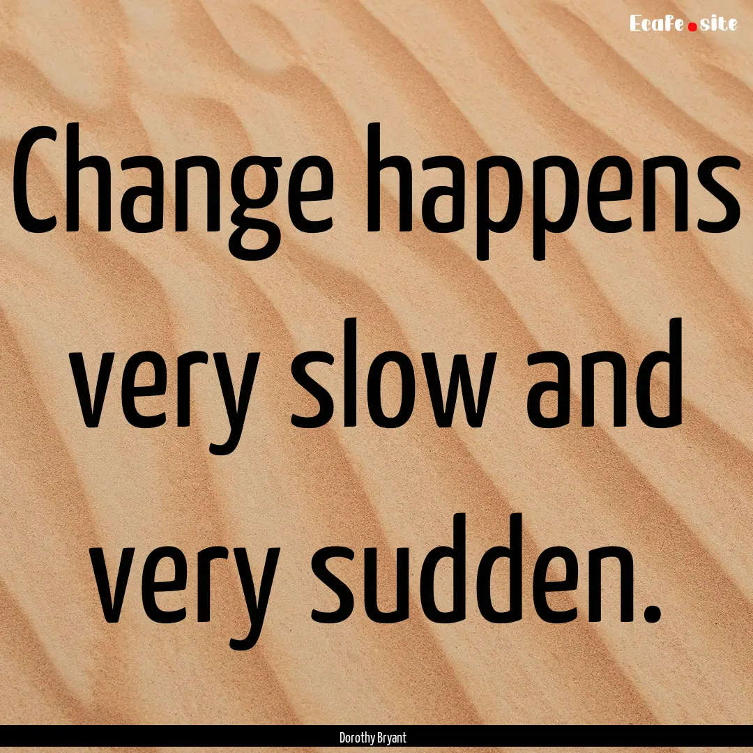 Change happens very slow and very sudden..... : Quote by Dorothy Bryant