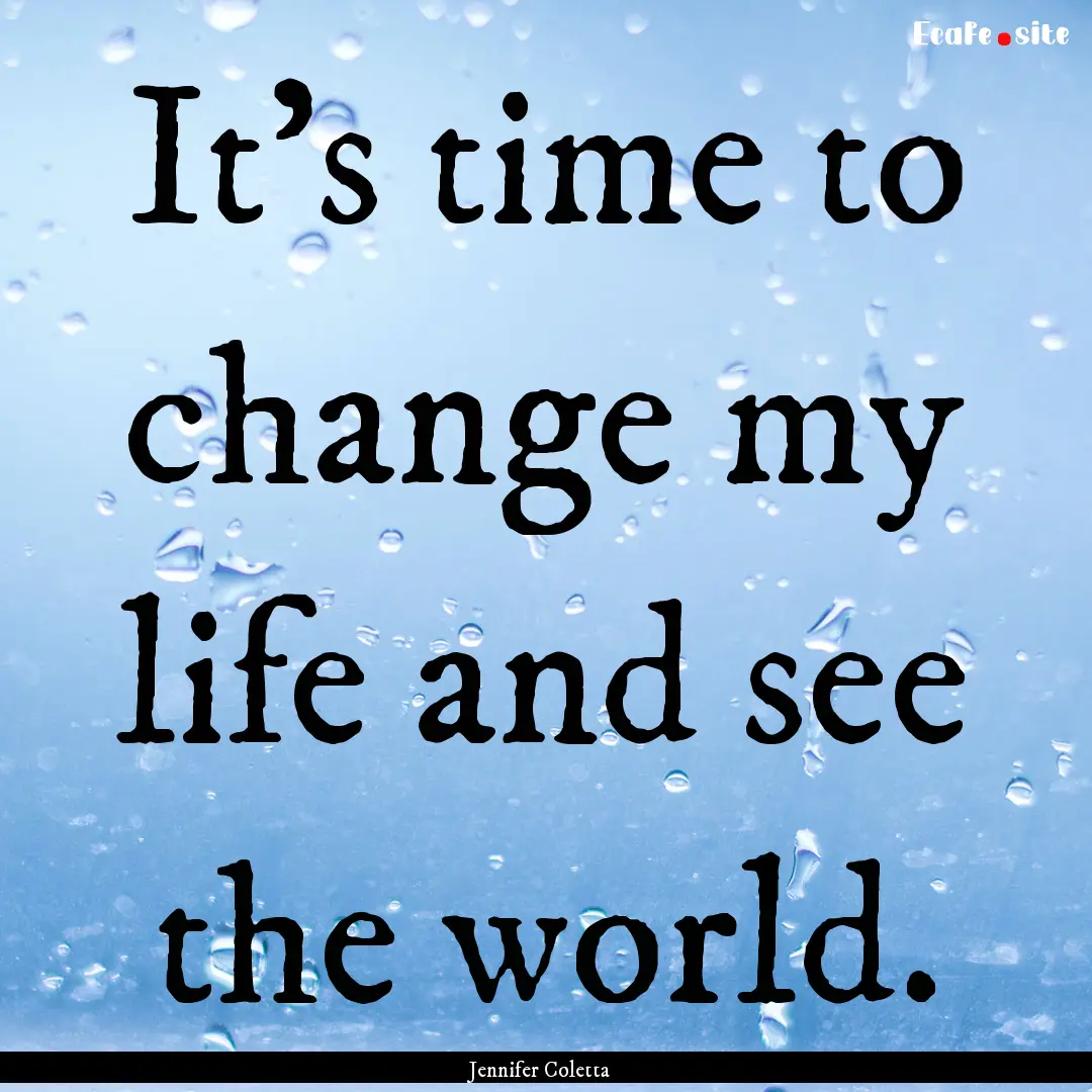 It's time to change my life and see the world..... : Quote by Jennifer Coletta