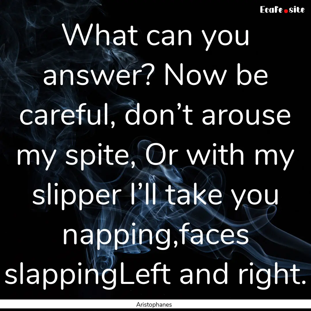 What can you answer? Now be careful, don’t.... : Quote by Aristophanes