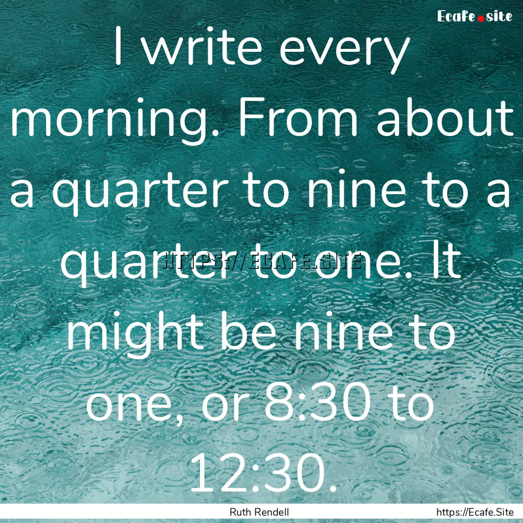 I write every morning. From about a quarter.... : Quote by Ruth Rendell