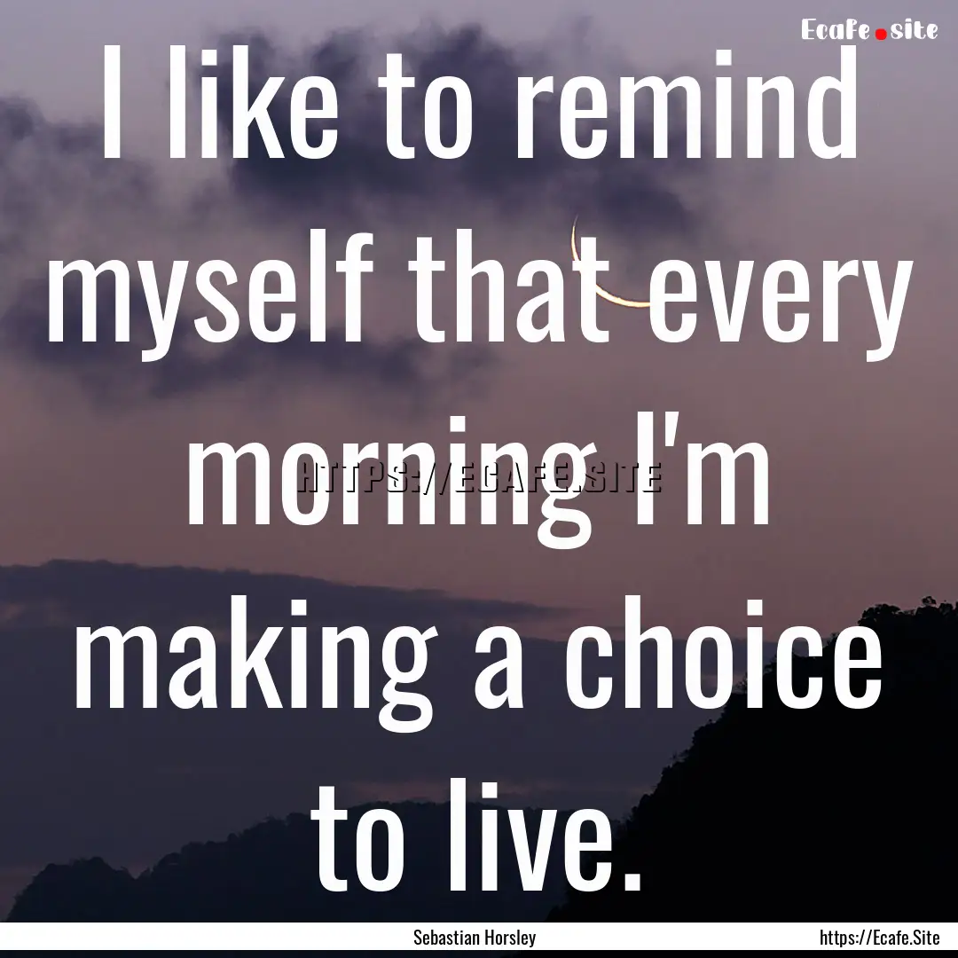 I like to remind myself that every morning.... : Quote by Sebastian Horsley