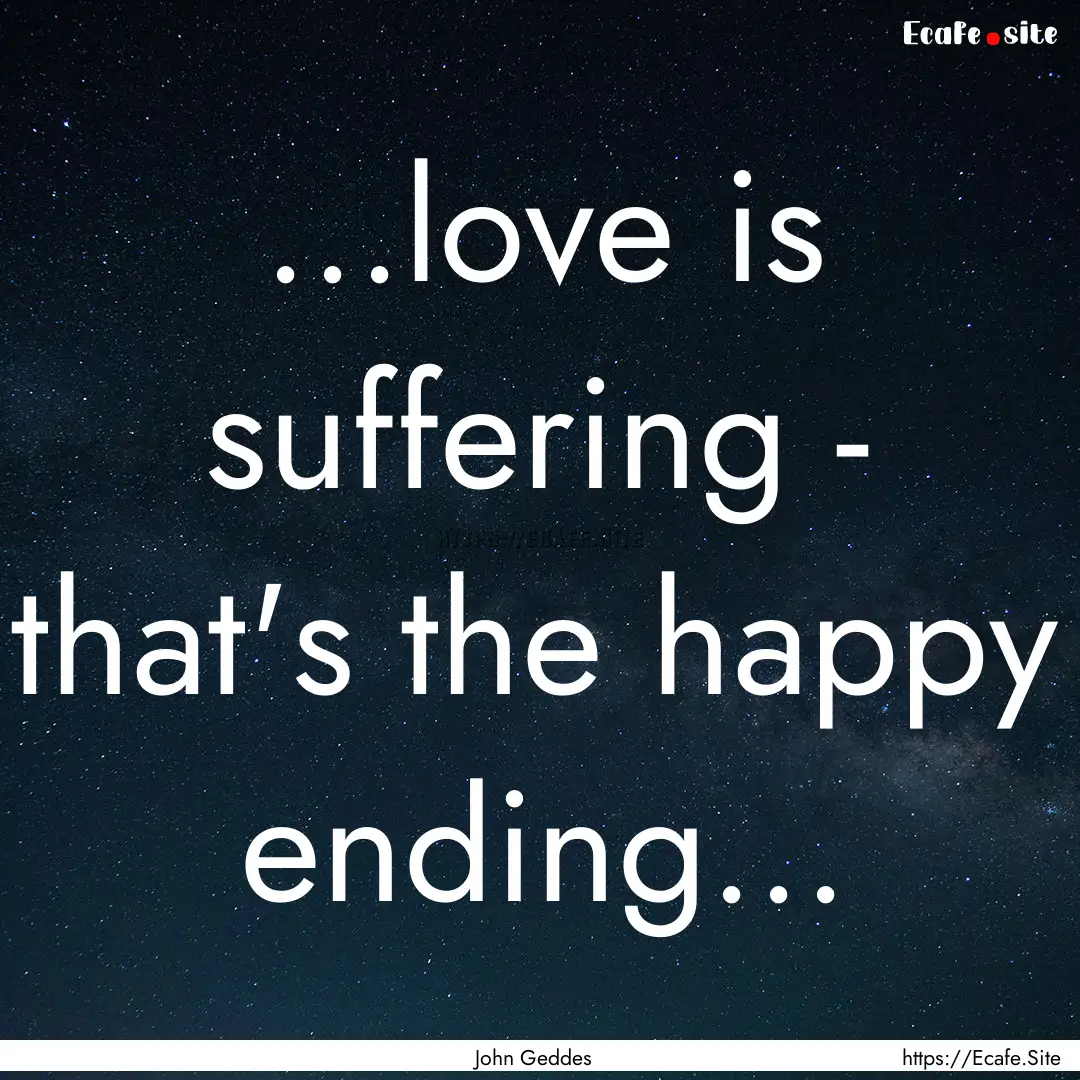 ...love is suffering - that's the happy ending....... : Quote by John Geddes