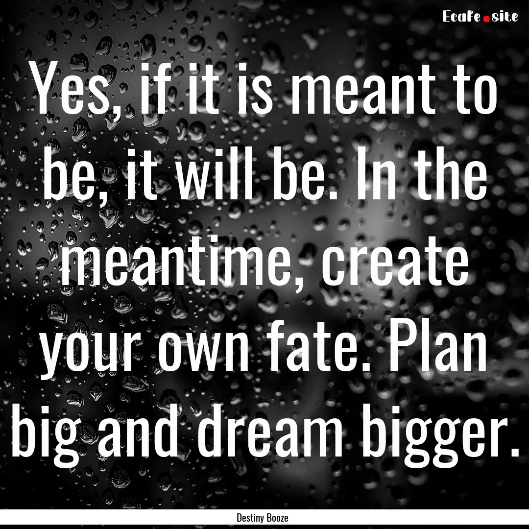 Yes, if it is meant to be, it will be. In.... : Quote by Destiny Booze