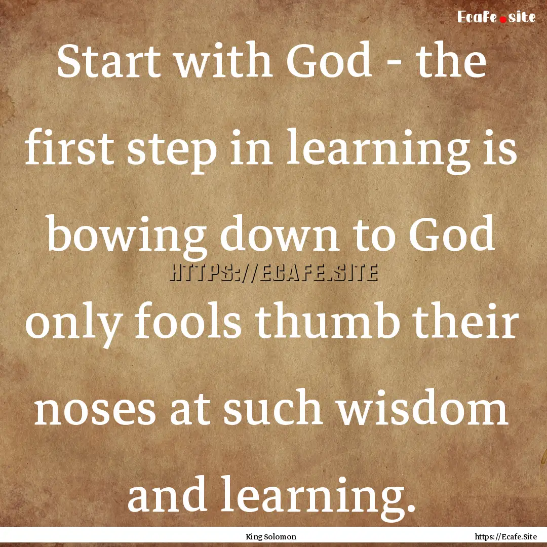 Start with God - the first step in learning.... : Quote by King Solomon