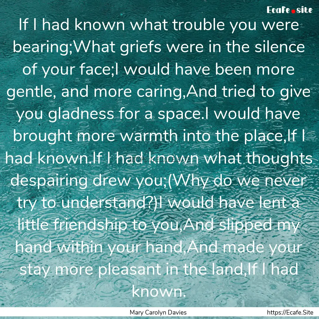 If I had known what trouble you were bearing;What.... : Quote by Mary Carolyn Davies