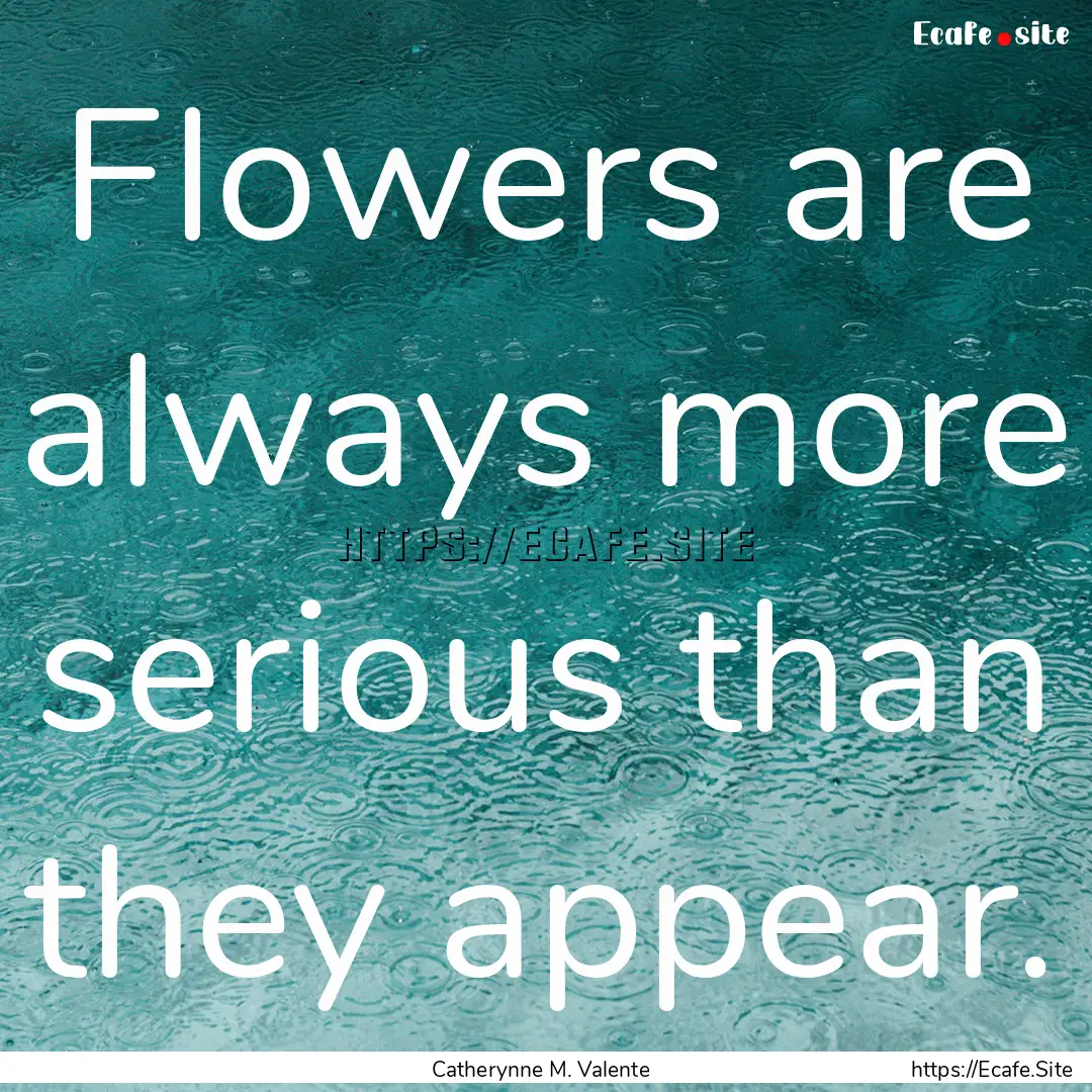 Flowers are always more serious than they.... : Quote by Catherynne M. Valente