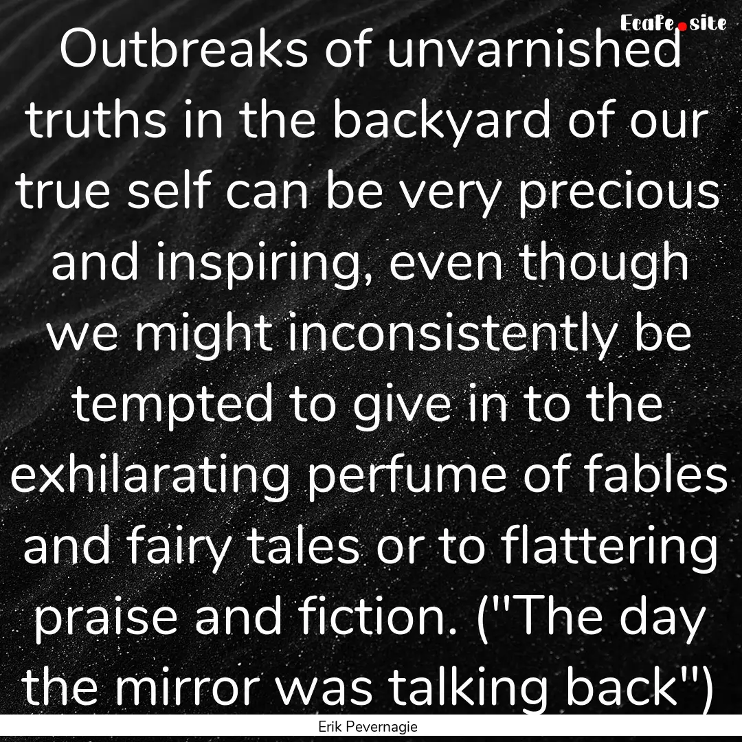 Outbreaks of unvarnished truths in the backyard.... : Quote by Erik Pevernagie