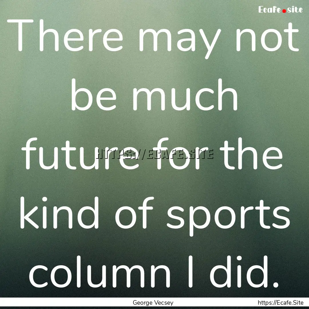 There may not be much future for the kind.... : Quote by George Vecsey